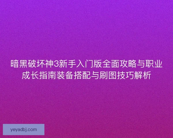 暗黑破坏神3新手入门版全面攻略与职业成长指南装备搭配与刷图技巧解析