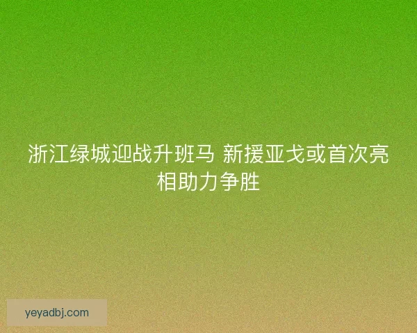 浙江绿城迎战升班马 新援亚戈或首次亮相助力争胜