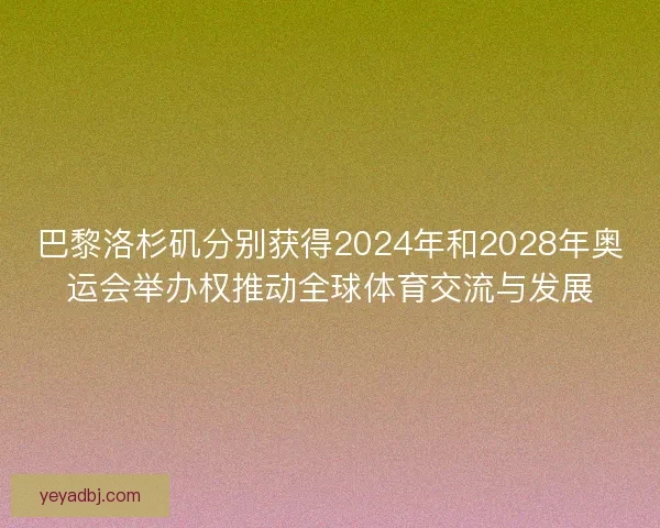 巴黎洛杉矶分别获得2024年和2028年奥运会举办权推动全球体育交流与发展