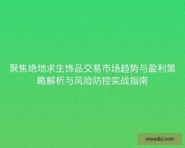 聚焦绝地求生饰品交易市场趋势与盈利策略解析与风险防控实战指南
